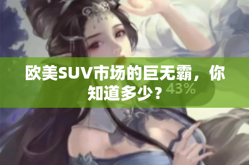 欧美SUV市场的巨无霸，你知道多少？