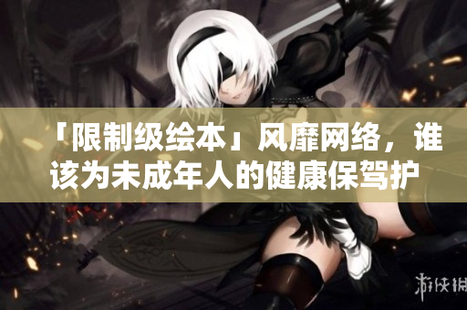「限制级绘本」风靡网络，谁该为未成年人的健康保驾护航？