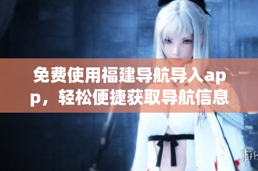 免费使用福建导航导入app，轻松便捷获取导航信息