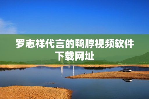 罗志祥代言的鸭脖视频软件下载网址