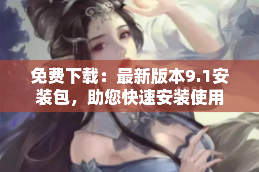 免费下载：最新版本9.1安装包，助您快速安装使用