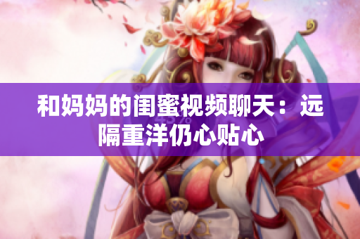 和妈妈的闺蜜视频聊天：远隔重洋仍心贴心
