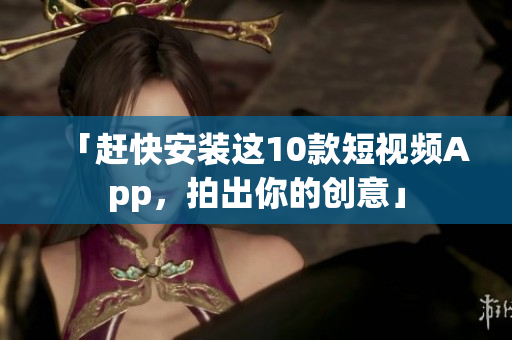 「赶快安装这10款短视频App，拍出你的创意」