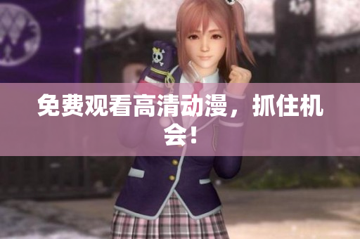 免费观看高清动漫，抓住机会！