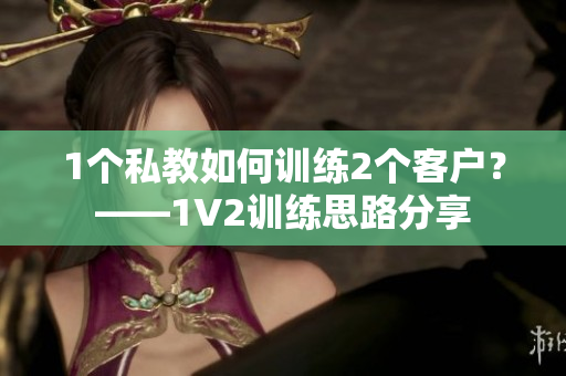1个私教如何训练2个客户？——1V2训练思路分享