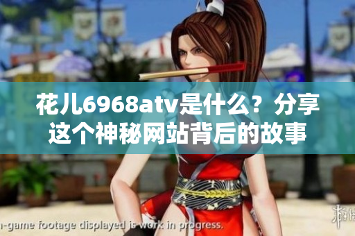 花儿6968atv是什么？分享这个神秘网站背后的故事