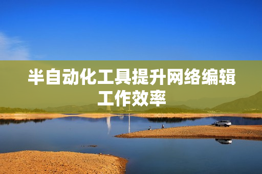 半自动化工具提升网络编辑工作效率