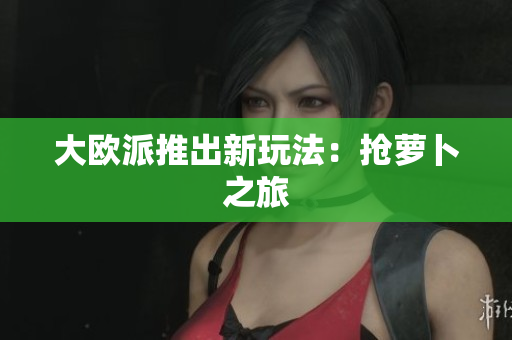 大欧派推出新玩法：抢萝卜之旅