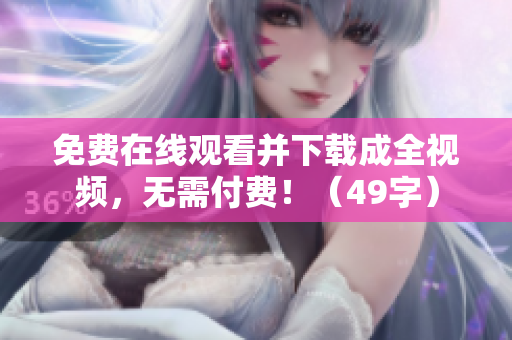 免费在线观看并下载成全视频，无需付费！（49字）