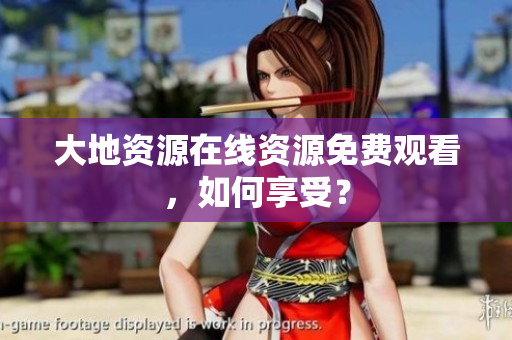 大地资源在线资源免费观看，如何享受？