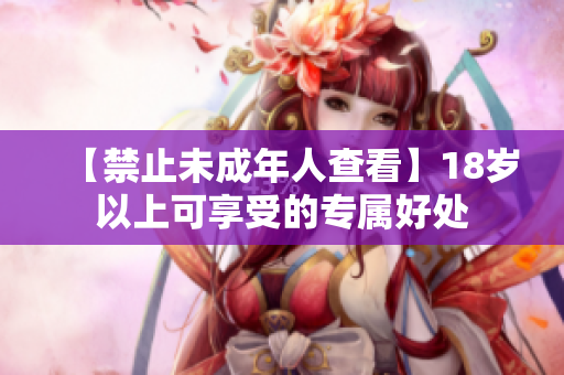 【禁止未成年人查看】18岁以上可享受的专属好处
