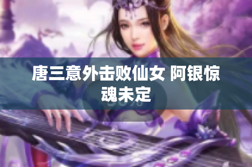 唐三意外击败仙女 阿银惊魂未定