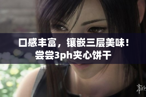 口感丰富，镶嵌三层美味！尝尝3ph夹心饼干