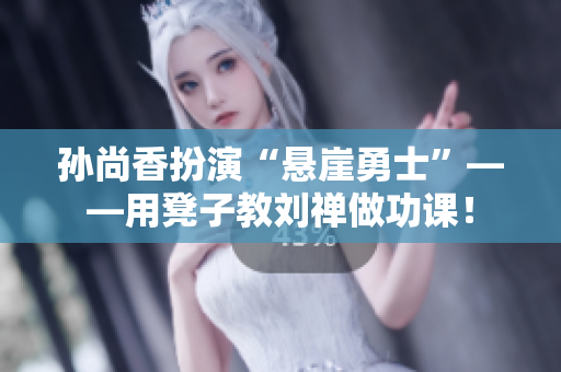 孙尚香扮演“悬崖勇士”——用凳子教刘禅做功课！