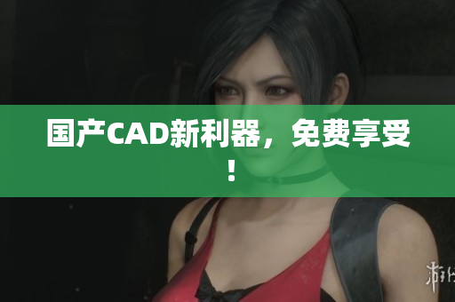 国产CAD新利器，免费享受！