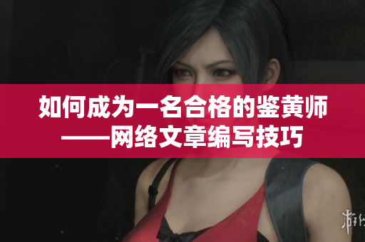 如何成为一名合格的鉴黄师——网络文章编写技巧