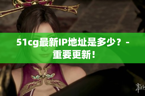 51cg最新IP地址是多少？- 重要更新！