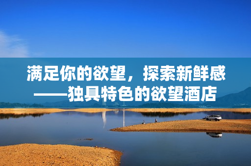 满足你的欲望，探索新鲜感——独具特色的欲望酒店