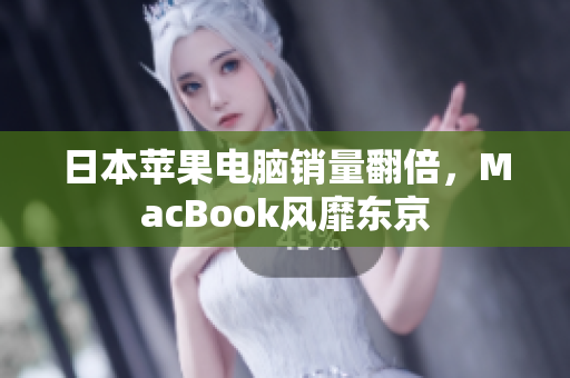 日本苹果电脑销量翻倍，MacBook风靡东京