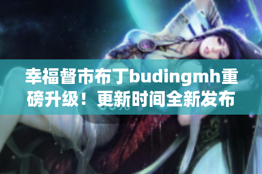 幸福督市布丁budingmh重磅升级！更新时间全新发布！