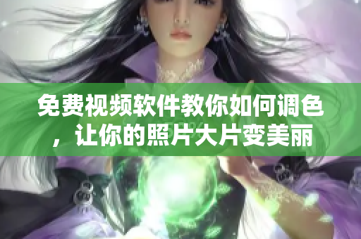 免费视频软件教你如何调色，让你的照片大片变美丽