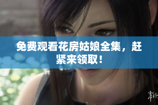 免费观看花房姑娘全集，赶紧来领取！