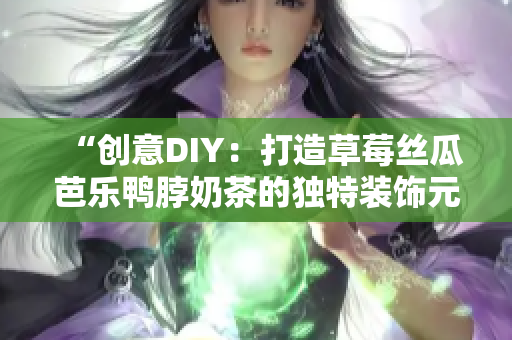 “创意DIY：打造草莓丝瓜芭乐鸭脖奶茶的独特装饰元素”