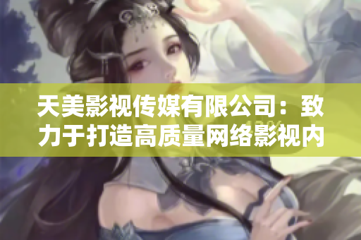 天美影视传媒有限公司：致力于打造高质量网络影视内容