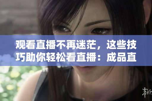 观看直播不再迷茫，这些技巧助你轻松看直播：成品直播大全