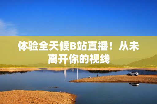 体验全天候B站直播！从未离开你的视线