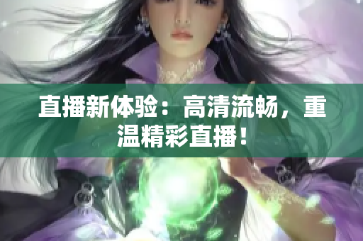 直播新体验：高清流畅，重温精彩直播！