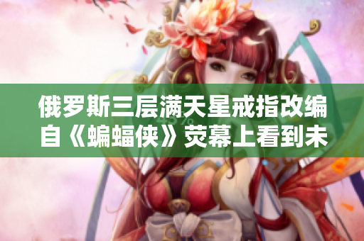 俄罗斯三层满天星戒指改编自《蝙蝠侠》荧幕上看到未来