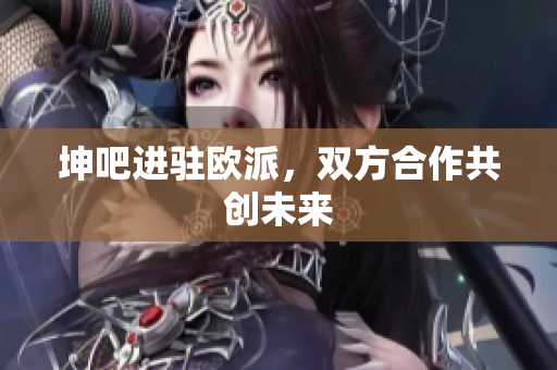 坤吧进驻欧派，双方合作共创未来