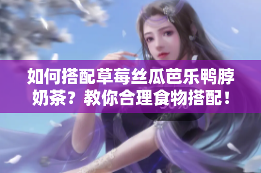 如何搭配草莓丝瓜芭乐鸭脖奶茶？教你合理食物搭配！