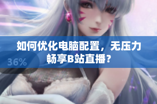 如何优化电脑配置，无压力畅享B站直播？