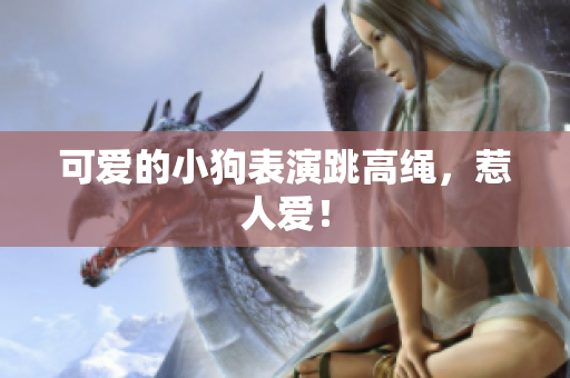 可爱的小狗表演跳高绳，惹人爱！