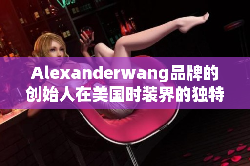 Alexanderwang品牌的创始人在美国时装界的独特地位