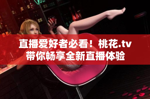 直播爱好者必看！桃花.tv带你畅享全新直播体验