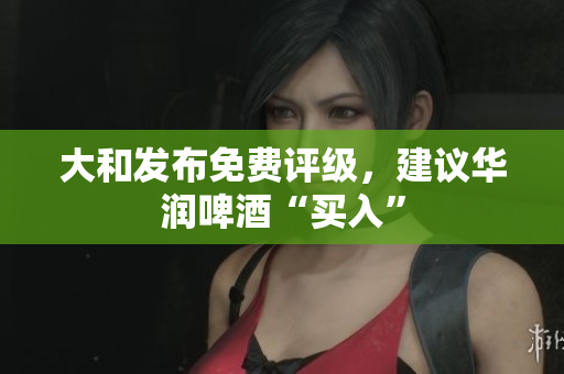 大和发布免费评级，建议华润啤酒“买入”