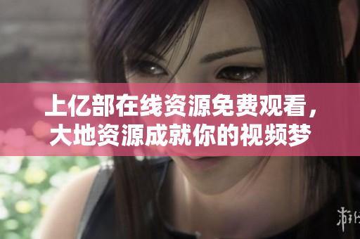 上亿部在线资源免费观看，大地资源成就你的视频梦