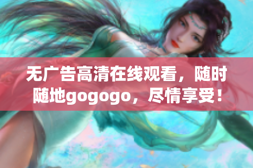 无广告高清在线观看，随时随地gogogo，尽情享受！