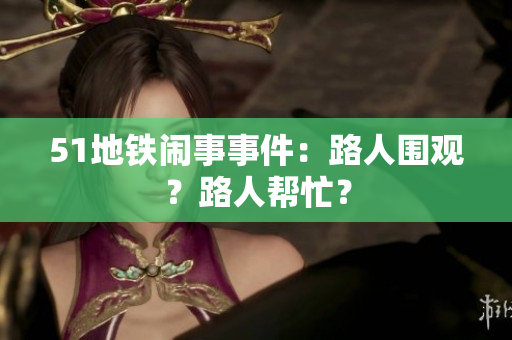 51地铁闹事事件：路人围观？路人帮忙？