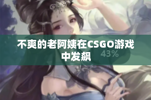 不爽的老阿姨在CSGO游戏中发飙