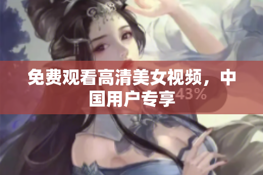 免费观看高清美女视频，中国用户专享