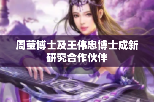 周莹博士及王伟忠博士成新研究合作伙伴