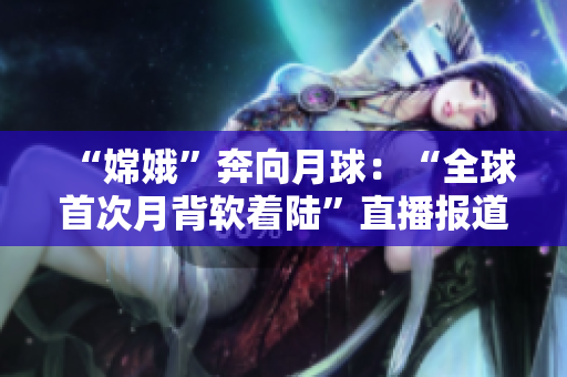 “嫦娥”奔向月球：“全球首次月背软着陆”直播报道