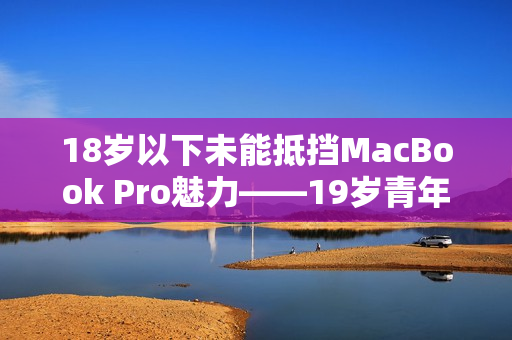 18岁以下未能抵挡MacBook Pro魅力——19岁青年亲身体验