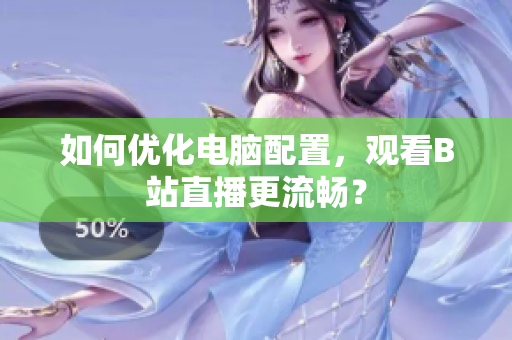 如何优化电脑配置，观看B站直播更流畅？