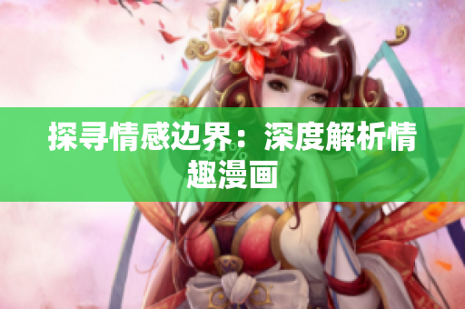 探寻情感边界：深度解析情趣漫画