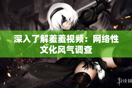 深入了解羞羞视频：网络性文化风气调查